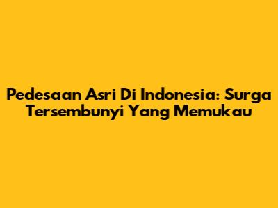Pedesaan Asri Di Indonesia: Surga Tersembunyi Yang Memukau