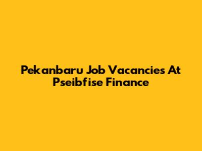 Pekanbaru Job Vacancies At Pseibfise Finance