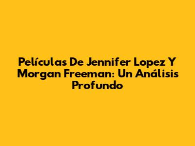 Películas De Jennifer Lopez Y Morgan Freeman: Un Análisis Profundo