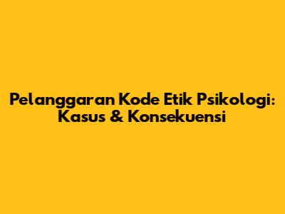 Pelanggaran Kode Etik Psikologi: Kasus & Konsekuensi