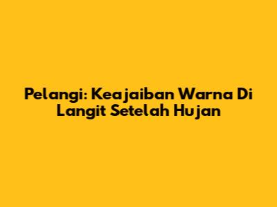 Pelangi: Keajaiban Warna Di Langit Setelah Hujan