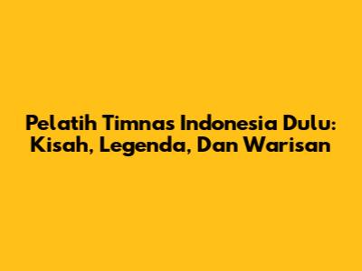 Pelatih Timnas Indonesia Dulu: Kisah, Legenda, Dan Warisan