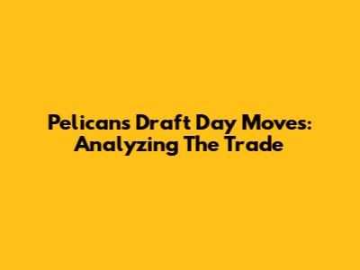 Pelicans' Draft Day Moves: Analyzing The Trade