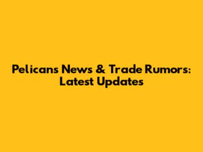 Pelicans News & Trade Rumors: Latest Updates