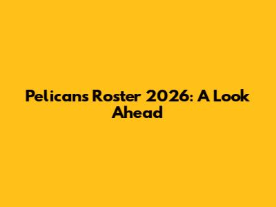 Pelicans Roster 2026: A Look Ahead