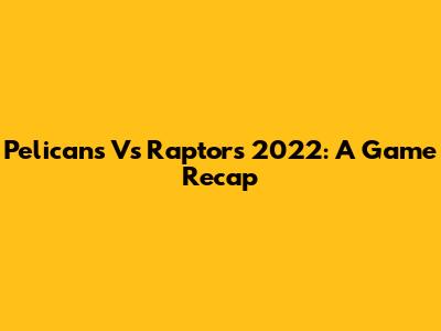 Pelicans Vs Raptors 2022: A Game Recap
