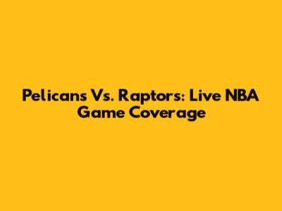 Pelicans Vs. Raptors: Live NBA Game Coverage