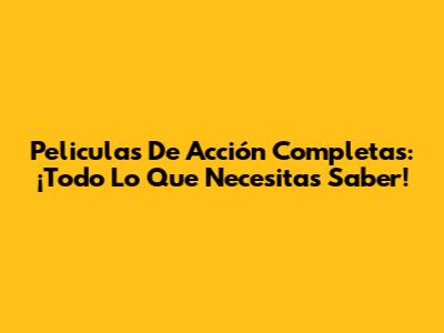 Peliculas De Acción Completas: ¡Todo Lo Que Necesitas Saber!