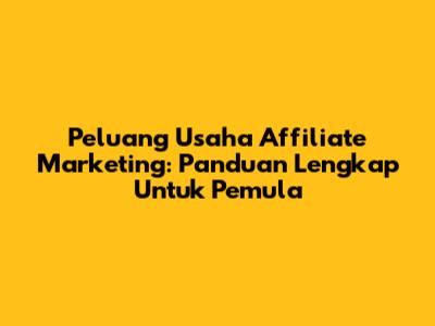 Peluang Usaha Affiliate Marketing: Panduan Lengkap Untuk Pemula