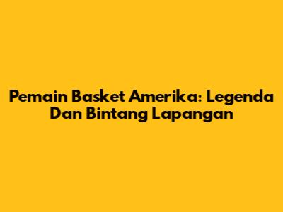 Pemain Basket Amerika: Legenda Dan Bintang Lapangan