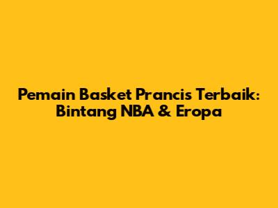 Pemain Basket Prancis Terbaik: Bintang NBA & Eropa