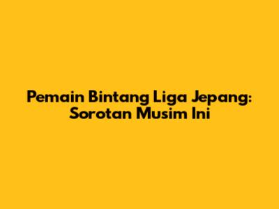 Pemain Bintang Liga Jepang: Sorotan Musim Ini