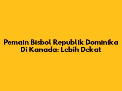 Pemain Bisbol Republik Dominika Di Kanada: Lebih Dekat