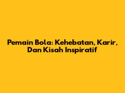 Pemain Bola: Kehebatan, Karir, Dan Kisah Inspiratif