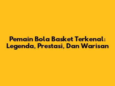 Pemain Bola Basket Terkenal: Legenda, Prestasi, Dan Warisan