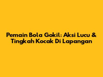Pemain Bola Gokil: Aksi Lucu & Tingkah Kocak Di Lapangan