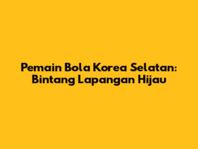 Pemain Bola Korea Selatan: Bintang Lapangan Hijau