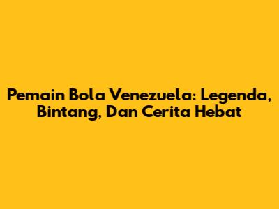 Pemain Bola Venezuela: Legenda, Bintang, Dan Cerita Hebat
