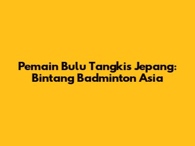 Pemain Bulu Tangkis Jepang: Bintang Badminton Asia