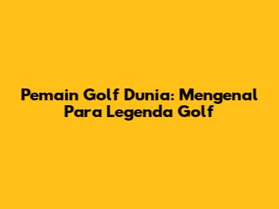 Pemain Golf Dunia: Mengenal Para Legenda Golf