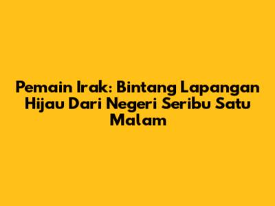 Pemain Irak: Bintang Lapangan Hijau Dari Negeri Seribu Satu Malam