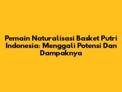 Pemain Naturalisasi Basket Putri Indonesia: Menggali Potensi Dan Dampaknya