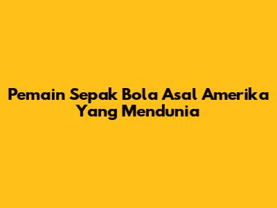 Pemain Sepak Bola Asal Amerika Yang Mendunia