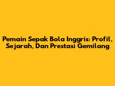 Pemain Sepak Bola Inggris: Profil, Sejarah, Dan Prestasi Gemilang
