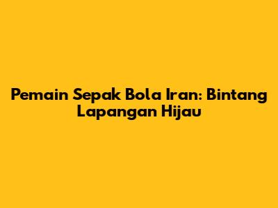Pemain Sepak Bola Iran: Bintang Lapangan Hijau