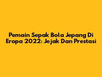 Pemain Sepak Bola Jepang Di Eropa 2022: Jejak Dan Prestasi