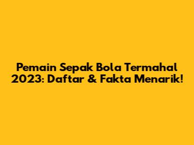 Pemain Sepak Bola Termahal 2023: Daftar & Fakta Menarik!