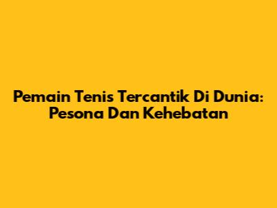 Pemain Tenis Tercantik Di Dunia: Pesona Dan Kehebatan