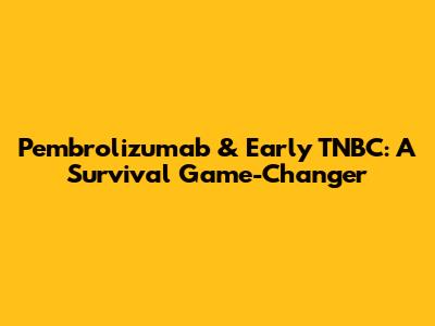 Pembrolizumab & Early TNBC: A Survival Game-Changer