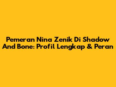 Pemeran Nina Zenik Di Shadow And Bone: Profil Lengkap & Peran