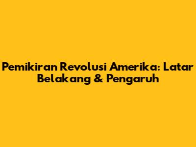 Pemikiran Revolusi Amerika: Latar Belakang & Pengaruh