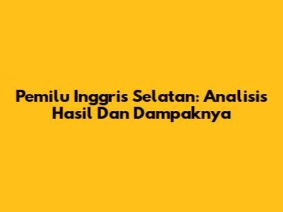 Pemilu Inggris Selatan: Analisis Hasil Dan Dampaknya