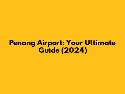 Penang Airport: Your Ultimate Guide (2024)