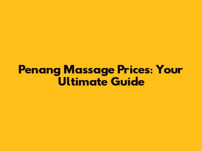 Penang Massage Prices: Your Ultimate Guide