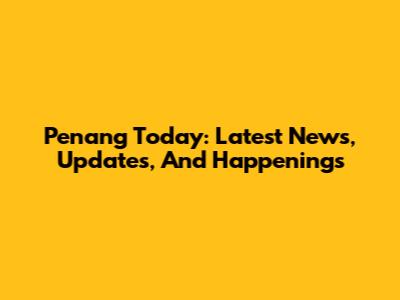 Penang Today: Latest News, Updates, And Happenings