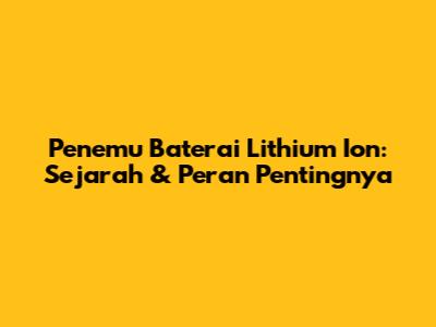 Penemu Baterai Lithium Ion: Sejarah & Peran Pentingnya