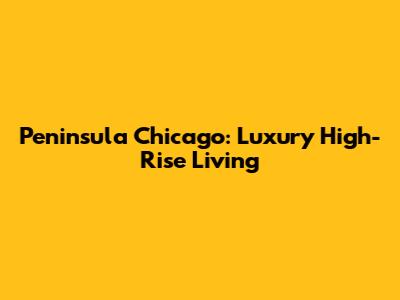Peninsula Chicago: Luxury High-Rise Living