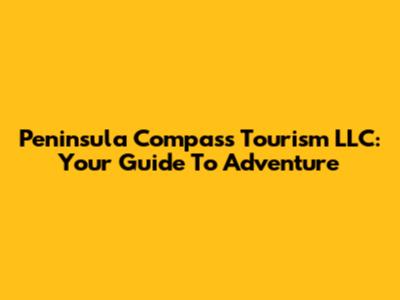 Peninsula Compass Tourism LLC: Your Guide To Adventure