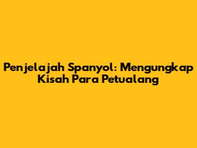 Penjelajah Spanyol: Mengungkap Kisah Para Petualang