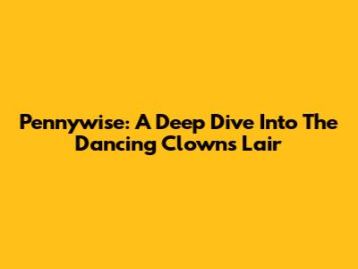 Pennywise: A Deep Dive Into The Dancing Clown's Lair