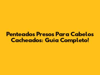 Penteados Presos Para Cabelos Cacheados: Guia Completo!