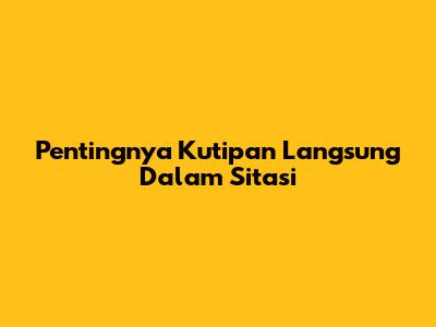 Pentingnya Kutipan Langsung Dalam Sitasi