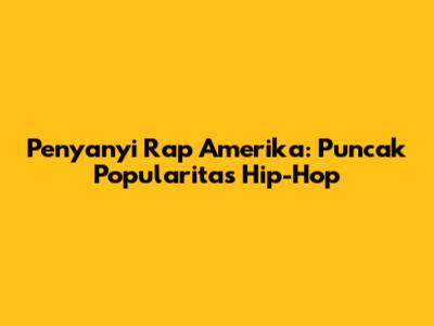 Penyanyi Rap Amerika: Puncak Popularitas Hip-Hop