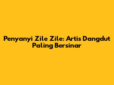 Penyanyi Zile Zile: Artis Dangdut Paling Bersinar