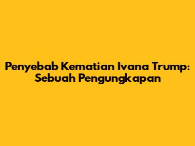 Penyebab Kematian Ivana Trump: Sebuah Pengungkapan