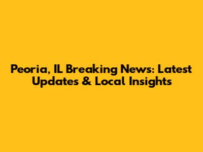 Peoria, IL Breaking News: Latest Updates & Local Insights
